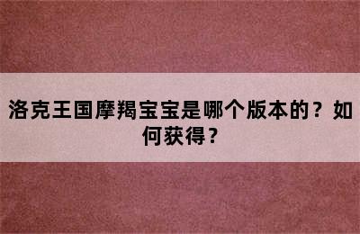 洛克王国摩羯宝宝是哪个版本的？如何获得？