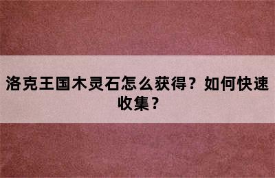 洛克王国木灵石怎么获得？如何快速收集？