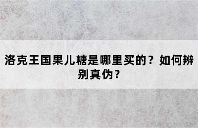 洛克王国果儿糖是哪里买的？如何辨别真伪？