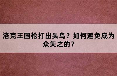 洛克王国枪打出头鸟？如何避免成为众矢之的？