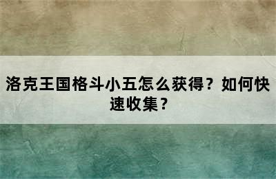 洛克王国格斗小五怎么获得？如何快速收集？