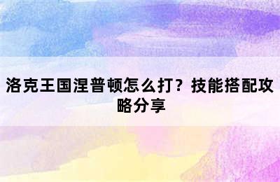 洛克王国涅普顿怎么打？技能搭配攻略分享