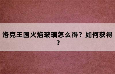 洛克王国火焰玻璃怎么得？如何获得？