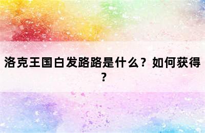 洛克王国白发路路是什么？如何获得？