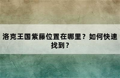 洛克王国紫藤位置在哪里？如何快速找到？