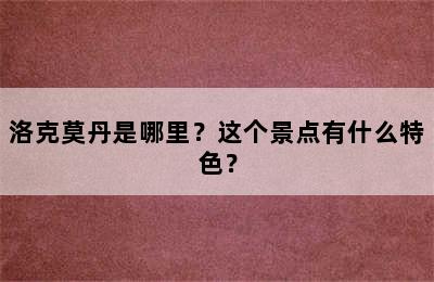 洛克莫丹是哪里？这个景点有什么特色？