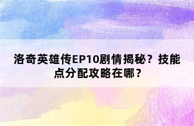 洛奇英雄传EP10剧情揭秘？技能点分配攻略在哪？