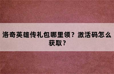 洛奇英雄传礼包哪里领？激活码怎么获取？