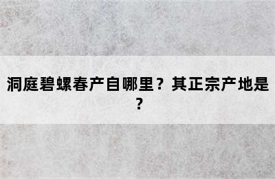 洞庭碧螺春产自哪里？其正宗产地是？