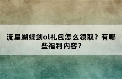 流星蝴蝶剑ol礼包怎么领取？有哪些福利内容？