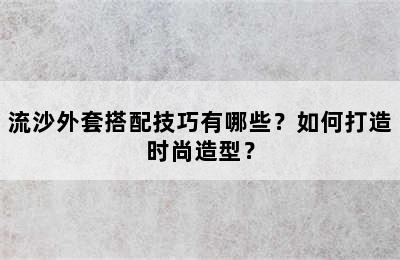 流沙外套搭配技巧有哪些？如何打造时尚造型？