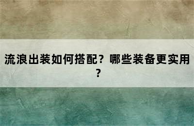 流浪出装如何搭配？哪些装备更实用？