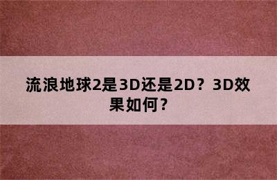 流浪地球2是3D还是2D？3D效果如何？