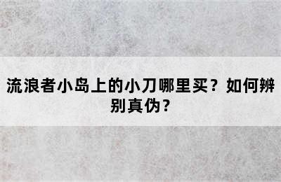 流浪者小岛上的小刀哪里买？如何辨别真伪？