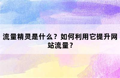 流量精灵是什么？如何利用它提升网站流量？