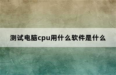 测试电脑cpu用什么软件是什么