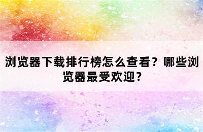 浏览器下载排行榜怎么查看？哪些浏览器最受欢迎？