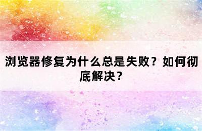 浏览器修复为什么总是失败？如何彻底解决？