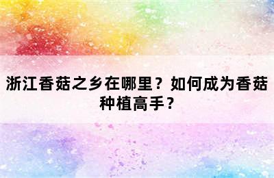 浙江香菇之乡在哪里？如何成为香菇种植高手？