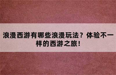 浪漫西游有哪些浪漫玩法？体验不一样的西游之旅！