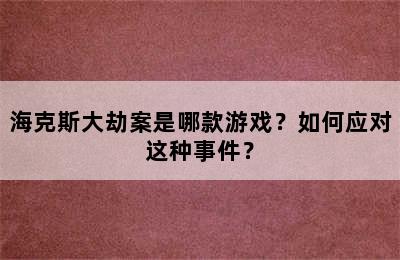 海克斯大劫案是哪款游戏？如何应对这种事件？