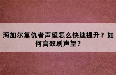 海加尔复仇者声望怎么快速提升？如何高效刷声望？