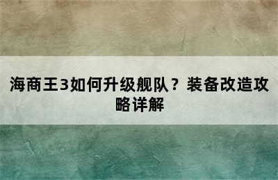 海商王3如何升级舰队？装备改造攻略详解