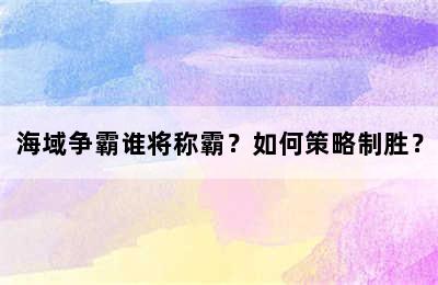 海域争霸谁将称霸？如何策略制胜？