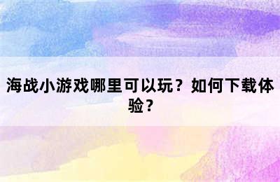 海战小游戏哪里可以玩？如何下载体验？