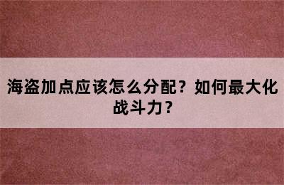 海盗加点应该怎么分配？如何最大化战斗力？