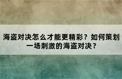 海盗对决怎么才能更精彩？如何策划一场刺激的海盗对决？