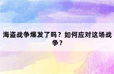 海盗战争爆发了吗？如何应对这场战争？