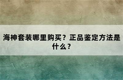 海神套装哪里购买？正品鉴定方法是什么？