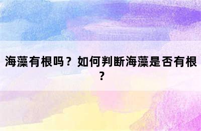 海藻有根吗？如何判断海藻是否有根？