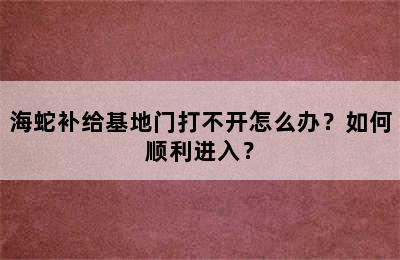 海蛇补给基地门打不开怎么办？如何顺利进入？