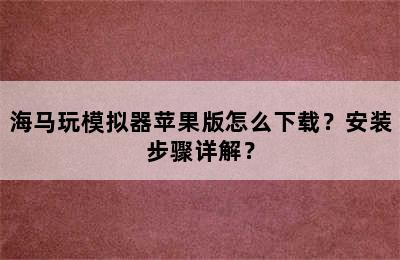 海马玩模拟器苹果版怎么下载？安装步骤详解？