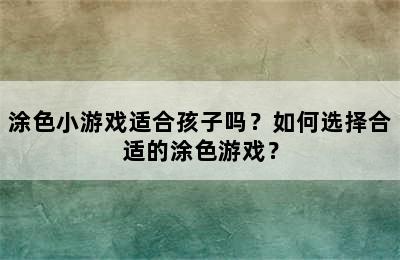 涂色小游戏适合孩子吗？如何选择合适的涂色游戏？