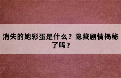 消失的她彩蛋是什么？隐藏剧情揭秘了吗？