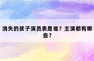 消失的孩子演员表是谁？主演都有哪些？