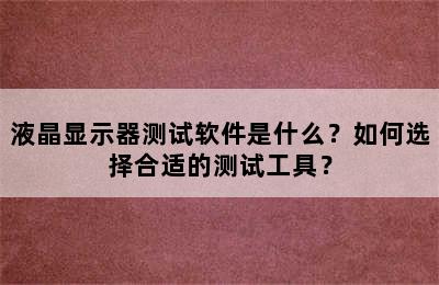 液晶显示器测试软件是什么？如何选择合适的测试工具？