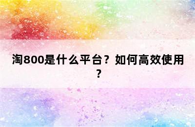 淘800是什么平台？如何高效使用？