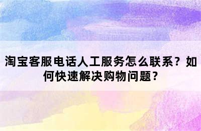 淘宝客服电话人工服务怎么联系？如何快速解决购物问题？