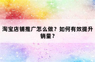 淘宝店铺推广怎么做？如何有效提升销量？