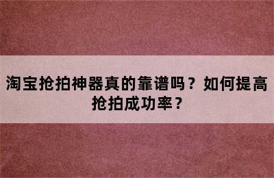 淘宝抢拍神器真的靠谱吗？如何提高抢拍成功率？