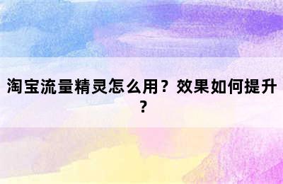 淘宝流量精灵怎么用？效果如何提升？