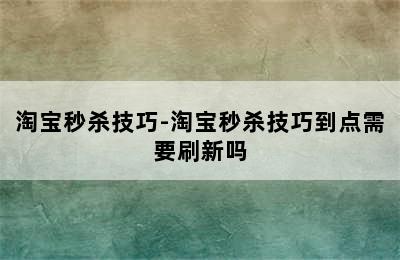 淘宝秒杀技巧-淘宝秒杀技巧到点需要刷新吗