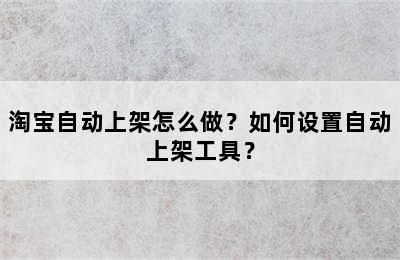 淘宝自动上架怎么做？如何设置自动上架工具？