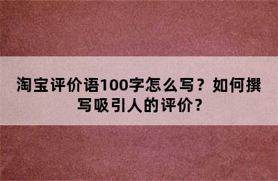 淘宝评价语100字怎么写？如何撰写吸引人的评价？