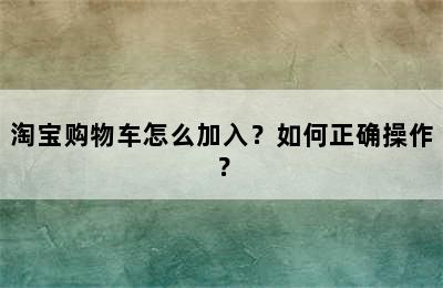 淘宝购物车怎么加入？如何正确操作？