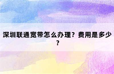 深圳联通宽带怎么办理？费用是多少？